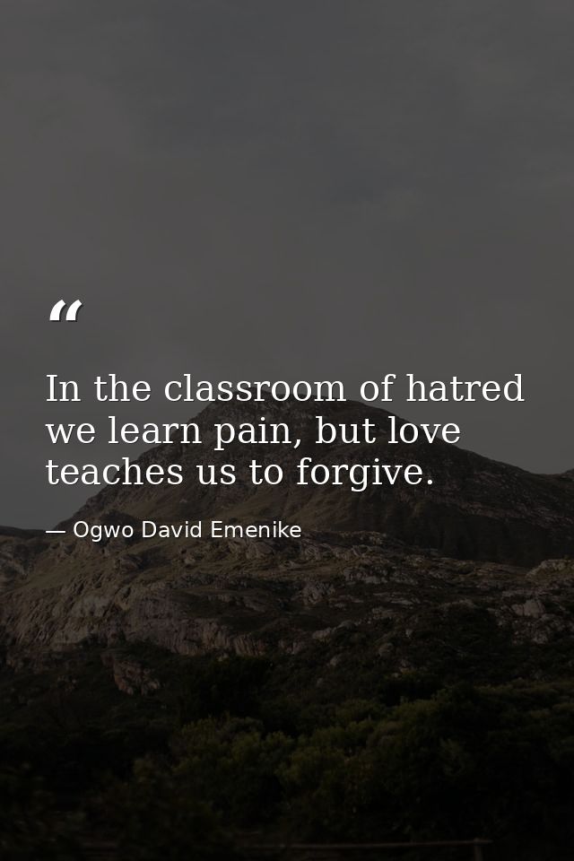 In the classroom of hatred we learn pain, but love teaches us to forgive. — Ogwo David Emenike
