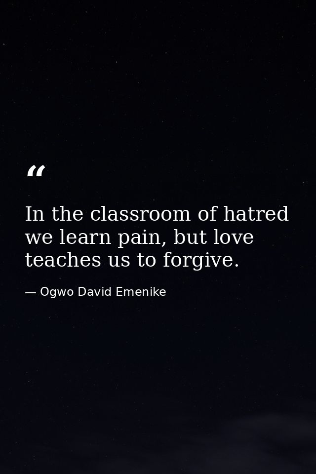In the classroom of hatred we learn pain, but love teaches us to forgive. — Ogwo David Emenike