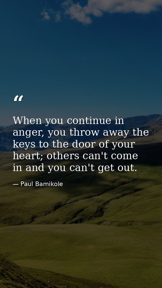 When you continue in anger, you throw away the keys to the door of your heart; others can't come in and you can't get ou — Paul Bamikole