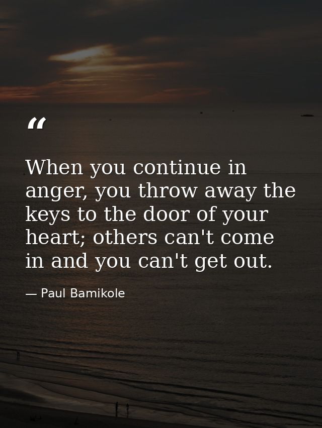 When you continue in anger, you throw away the keys to the door of your heart; others can't come in and you can't get ou — Paul Bamikole
