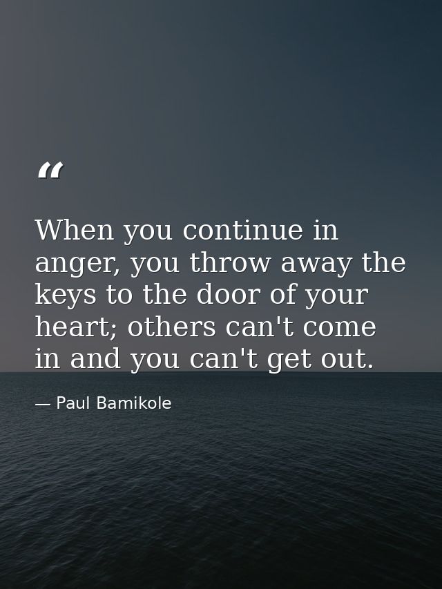 When you continue in anger, you throw away the keys to the door of your heart; others can't come in and you can't get ou — Paul Bamikole