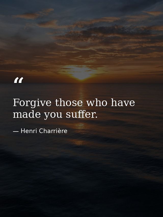 Forgive those who have made you suffer. — Henri Charrière
