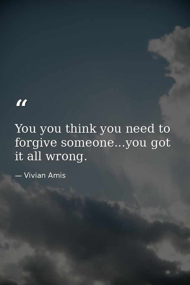 You you think you need to forgive someone...you got it all wrong. — Vivian Amis