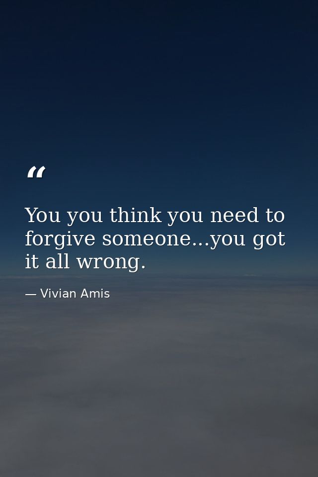 You you think you need to forgive someone...you got it all wrong. — Vivian Amis