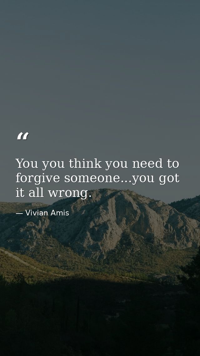 You you think you need to forgive someone...you got it all wrong. — Vivian Amis