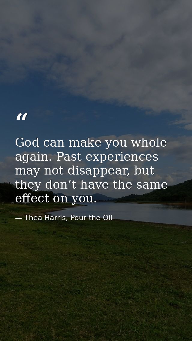 God can make you whole again. Past experiences may not disappear, but they don’t have the same effect on you. — Thea Harris, Pour the Oil