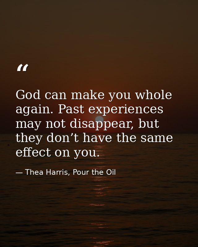God can make you whole again. Past experiences may not disappear, but they don’t have the same effect on you. — Thea Harris, Pour the Oil