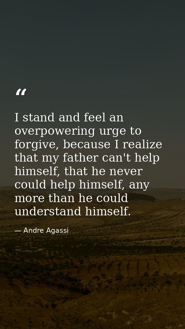 I stand and feel an overpowering urge to forgive, because I realize that my father can't help himself, that he never cou — Andre Agassi
