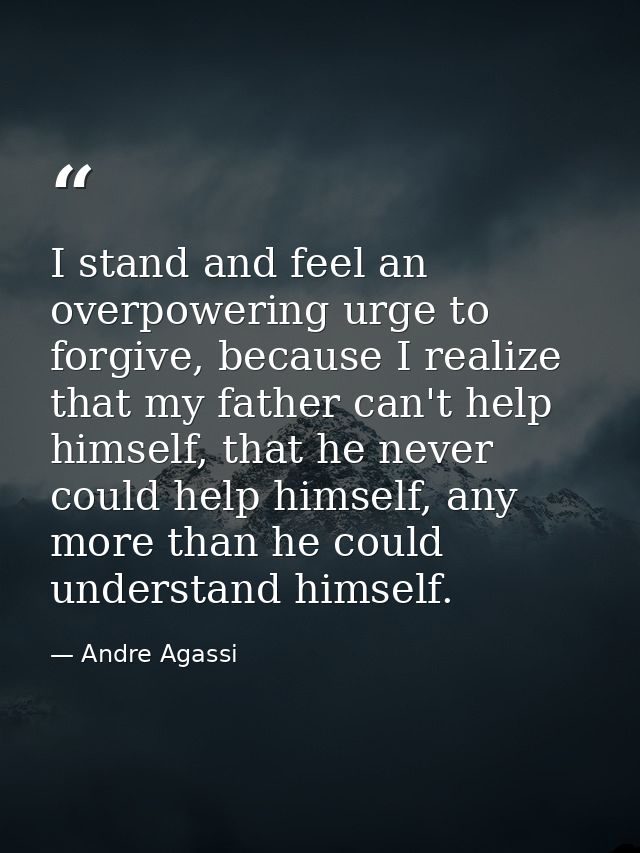 I stand and feel an overpowering urge to forgive, because I realize that my father can't help himself, that he never cou — Andre Agassi