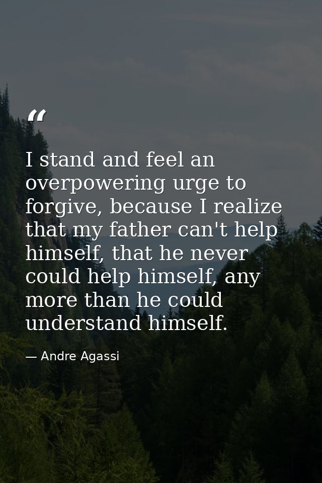 I stand and feel an overpowering urge to forgive, because I realize that my father can't help himself, that he never cou — Andre Agassi