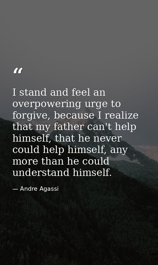 I stand and feel an overpowering urge to forgive, because I realize that my father can't help himself, that he never cou — Andre Agassi