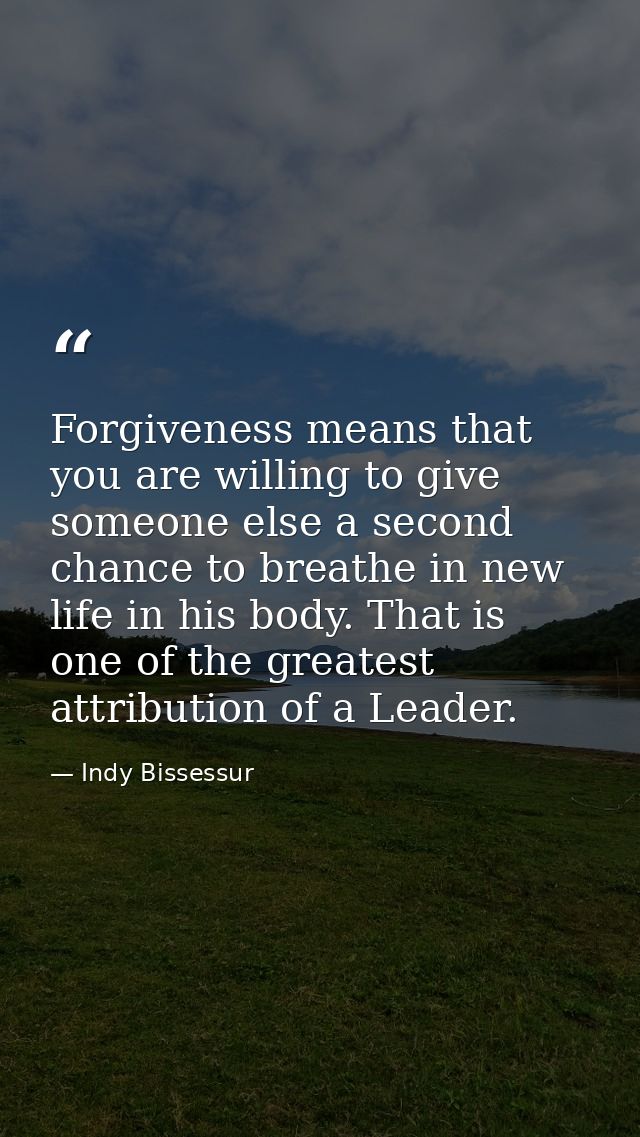 Forgiveness means that you are willing to give someone else a second chance to breathe in new life in his body. That is  — Indy Bissessur
