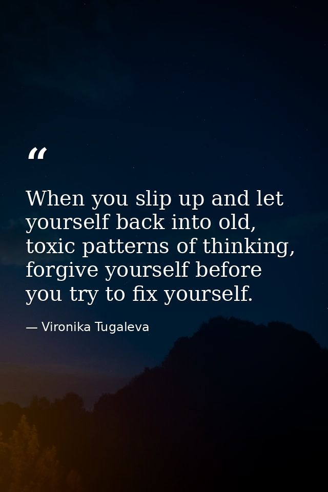 When you slip up and let yourself back into old, toxic patterns of thinking, forgive yourself before you try to fix your — Vironika Tugaleva