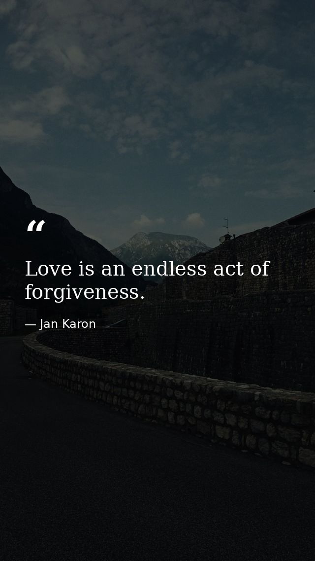 Love is an endless act of forgiveness. — Jan Karon