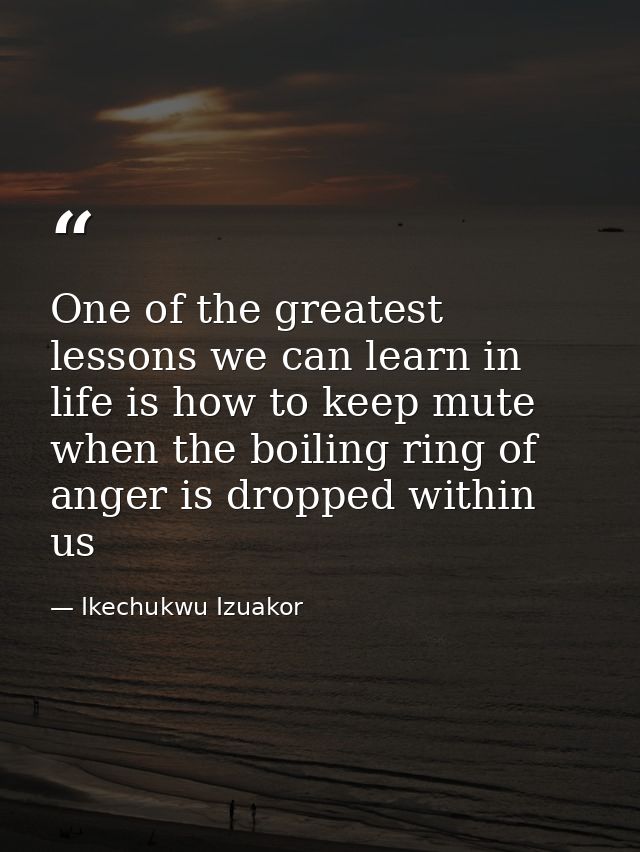 One of the greatest lessons we can learn in life is how to keep mute when the boiling ring of anger is dropped within us — Ikechukwu Izuakor