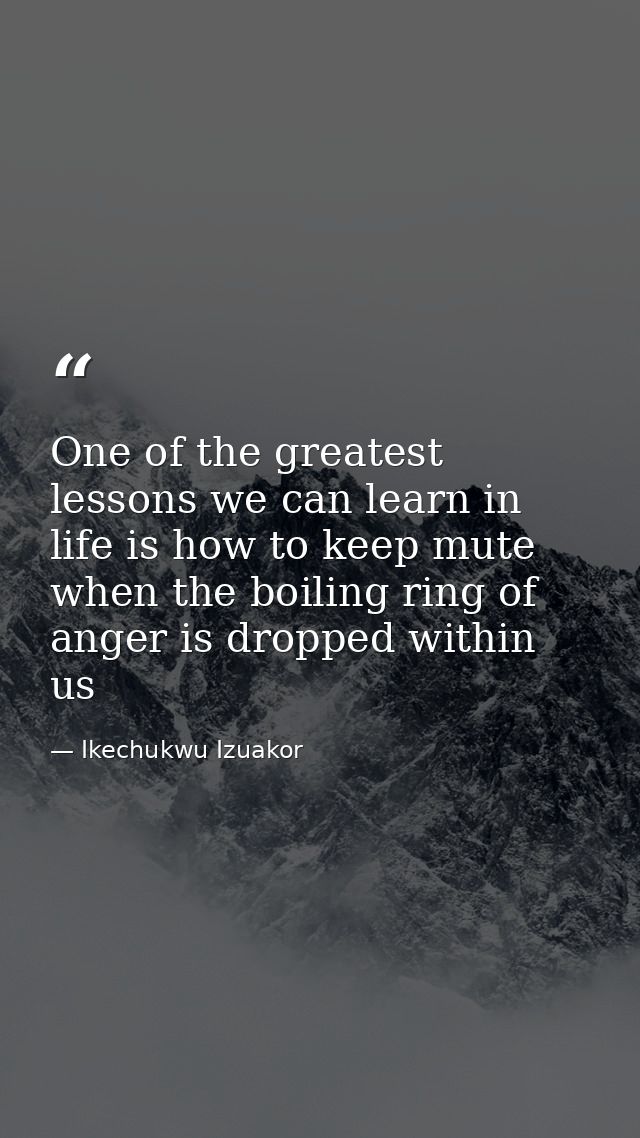 One of the greatest lessons we can learn in life is how to keep mute when the boiling ring of anger is dropped within us — Ikechukwu Izuakor
