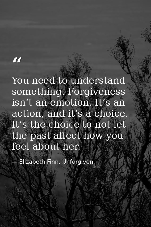 You need to understand something. Forgiveness isn’t an emotion. It’s an action, and it’s a choice. It’s the choice to no — Elizabeth Finn, Unforgiven
