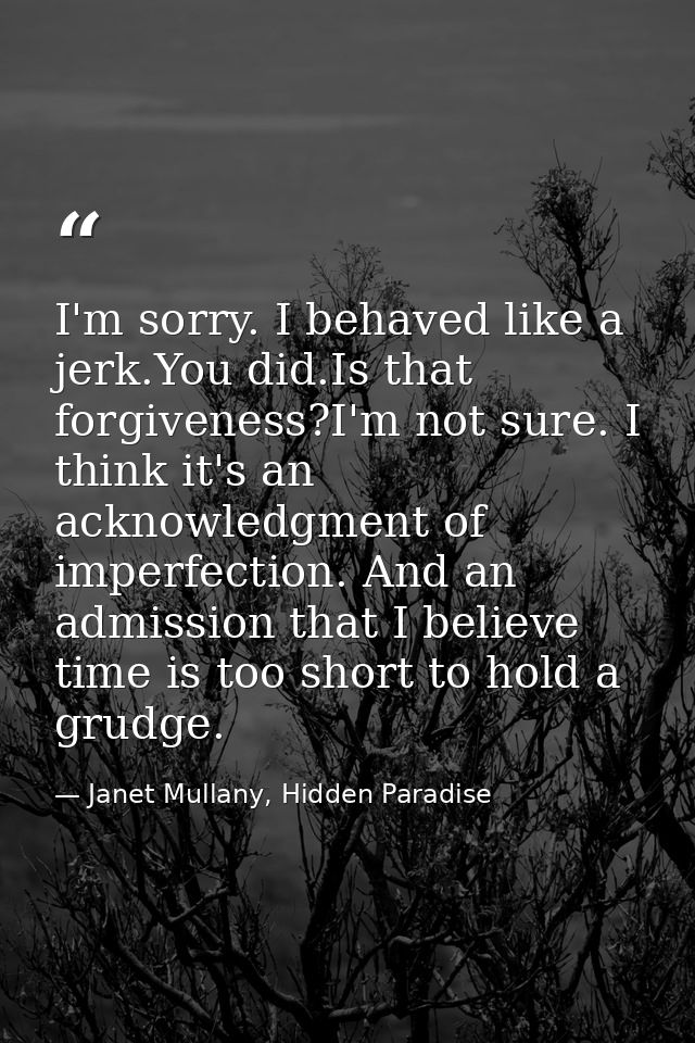 I'm sorry. I behaved like a jerk.You did.Is that forgiveness?I'm not sure. I think it's an acknowledgment of imperfectio — Janet Mullany, Hidden Paradise