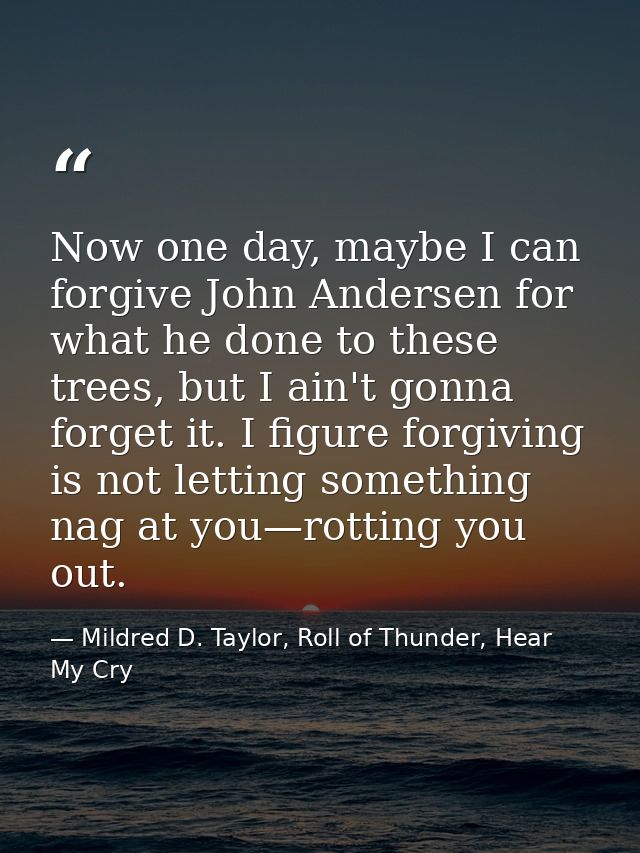 Now one day, maybe I can forgive John Andersen for what he done to these trees, but I ain't gonna forget it. I figure fo — Mildred D. Taylor, Roll of Thunder, Hear My Cry