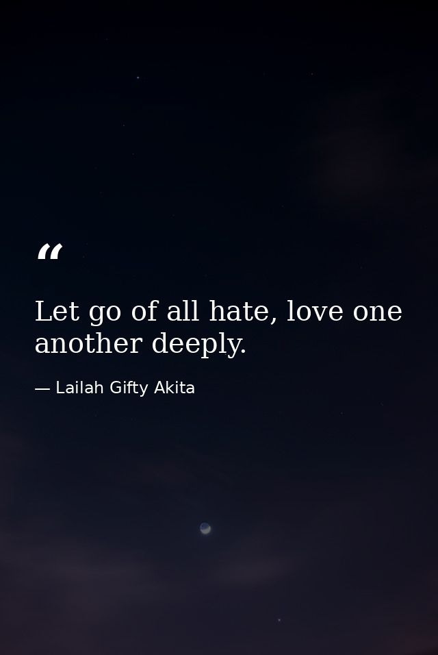 Let go of all hate, love one another deeply. — Lailah Gifty Akita