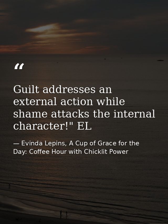 Guilt addresses an external action while shame attacks the internal character!" EL — Evinda Lepins, A Cup of Grace for the Day: Coffee Hour with Chicklit Power
