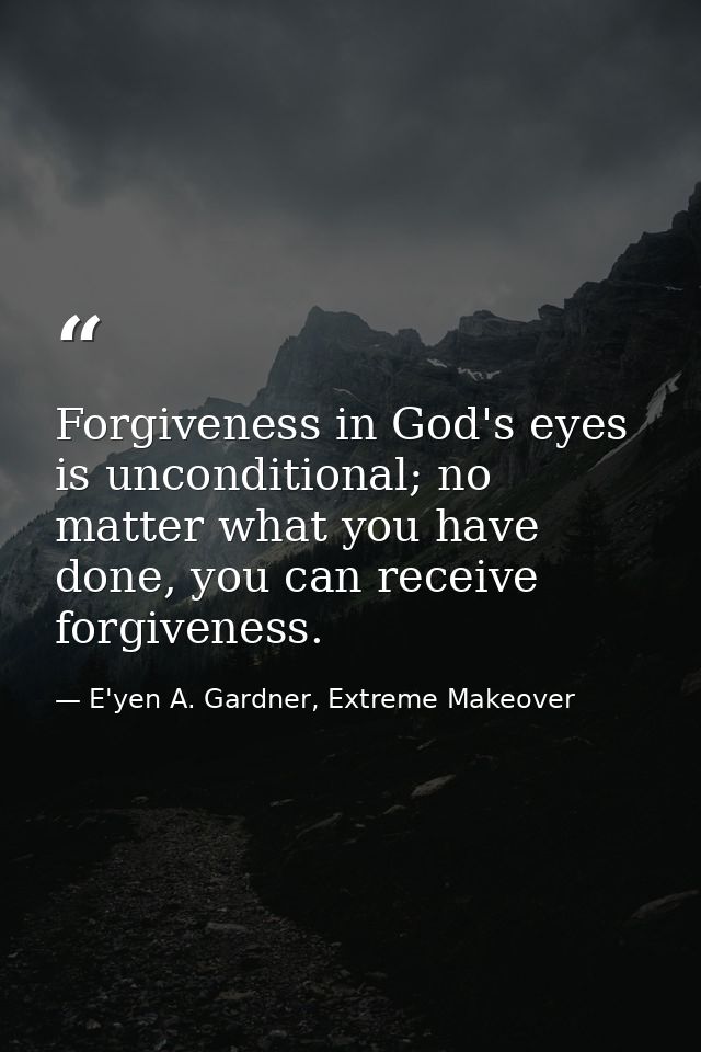 Forgiveness in God's eyes is unconditional; no matter what you have done, you can receive forgiveness. — E'yen A. Gardner, Extreme Makeover
