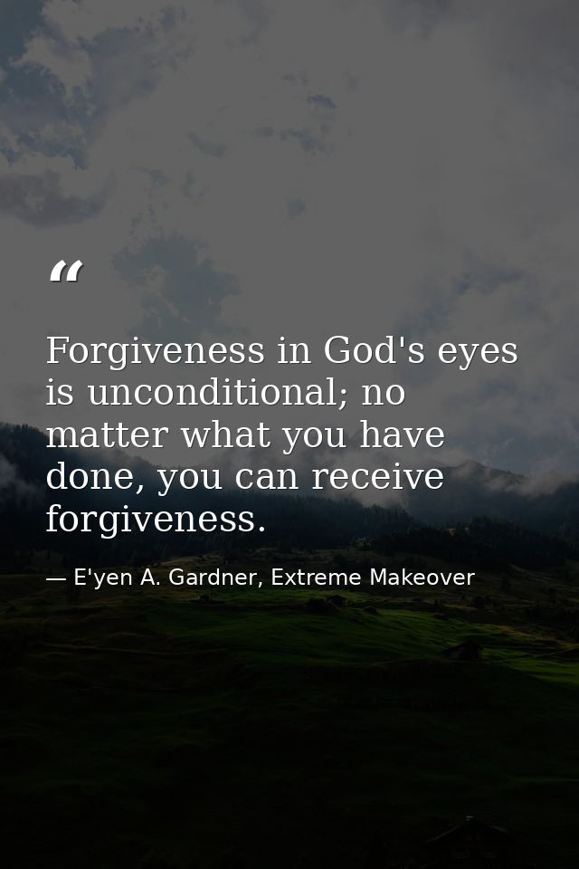 Forgiveness in God's eyes is unconditional; no matter what you have done, you can receive forgiveness. — E'yen A. Gardner, Extreme Makeover