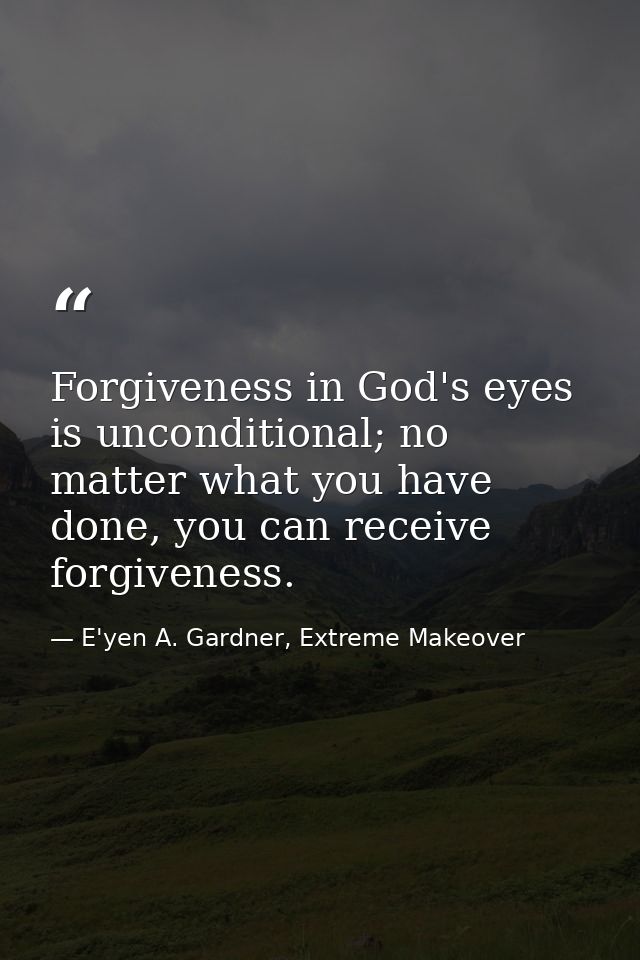 Forgiveness in God's eyes is unconditional; no matter what you have done, you can receive forgiveness. — E'yen A. Gardner, Extreme Makeover