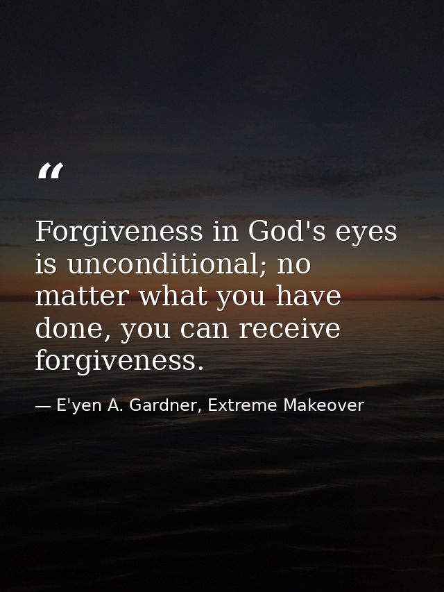Forgiveness in God's eyes is unconditional; no matter what you have done, you can receive forgiveness. — E'yen A. Gardner, Extreme Makeover