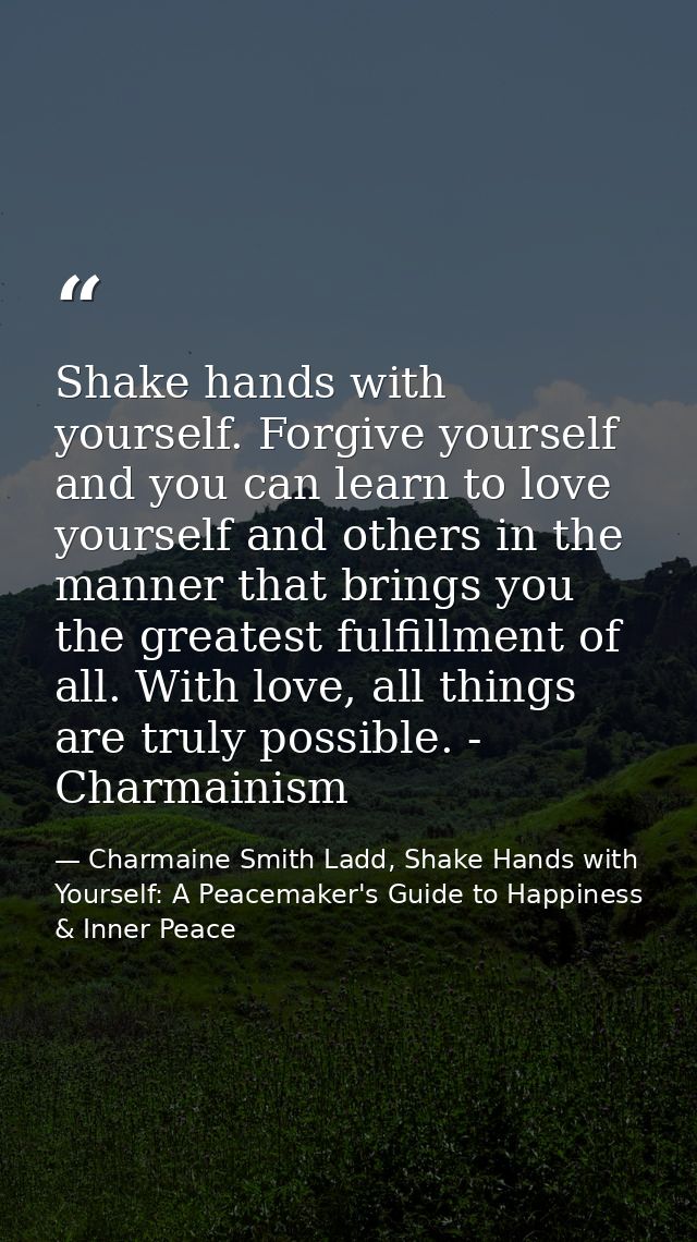 Shake hands with yourself. Forgive yourself and you can learn to love yourself and others in the manner that brings you  — Charmaine Smith Ladd, Shake Hands with Yourself: A Peacemaker's Guide to Happiness & Inner Peace