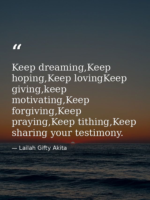 Keep dreaming,Keep hoping,Keep lovingKeep giving,keep motivating,Keep forgiving,Keep praying,Keep tithing,Keep sharing y — Lailah Gifty Akita