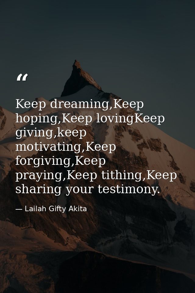 Keep dreaming,Keep hoping,Keep lovingKeep giving,keep motivating,Keep forgiving,Keep praying,Keep tithing,Keep sharing y — Lailah Gifty Akita