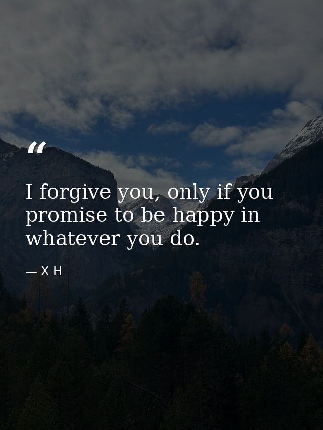 I forgive you, only if you promise to be happy in whatever you do. — X H