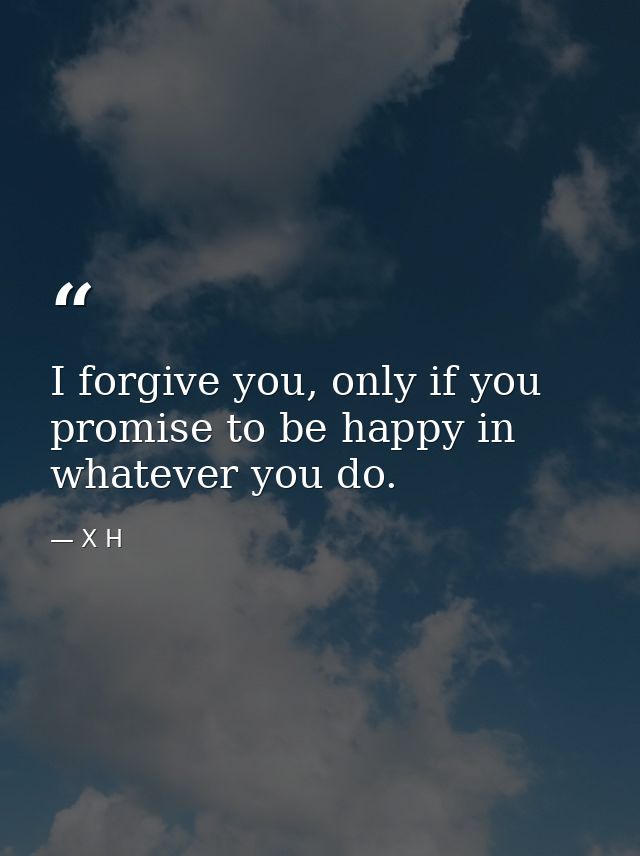 I forgive you, only if you promise to be happy in whatever you do. — X H