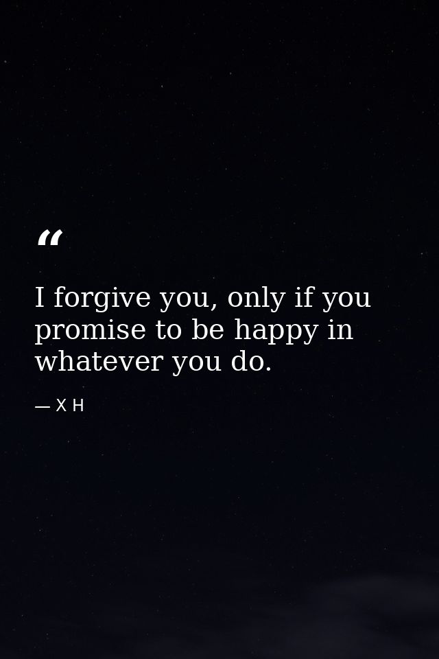 I forgive you, only if you promise to be happy in whatever you do. — X H