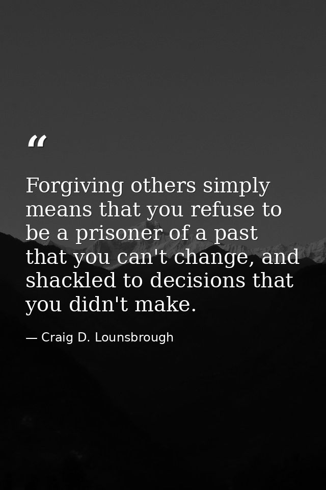Forgiving others simply means that you refuse to be a prisoner of a past that you can't change, and shackled to decision — Craig D. Lounsbrough