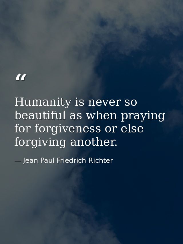 Humanity is never so beautiful as when praying for forgiveness or else forgiving another. — Jean Paul Friedrich Richter