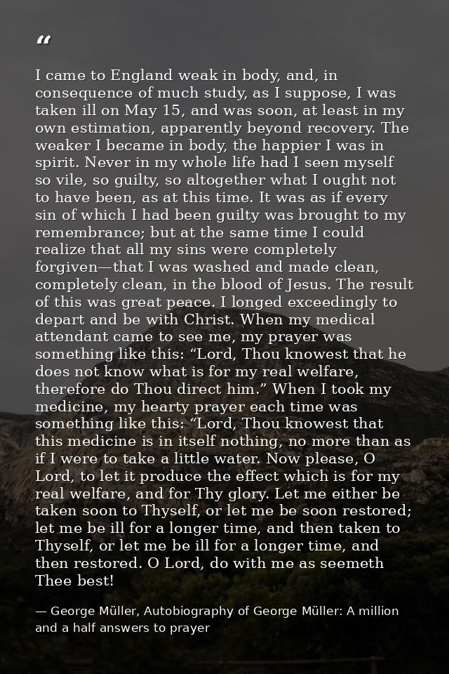 I came to England weak in body, and, in consequence of much study, as I suppose, I was taken ill on May 15, and was soon — George Müller, Autobiography of George Müller: A million and a half answers to prayer
