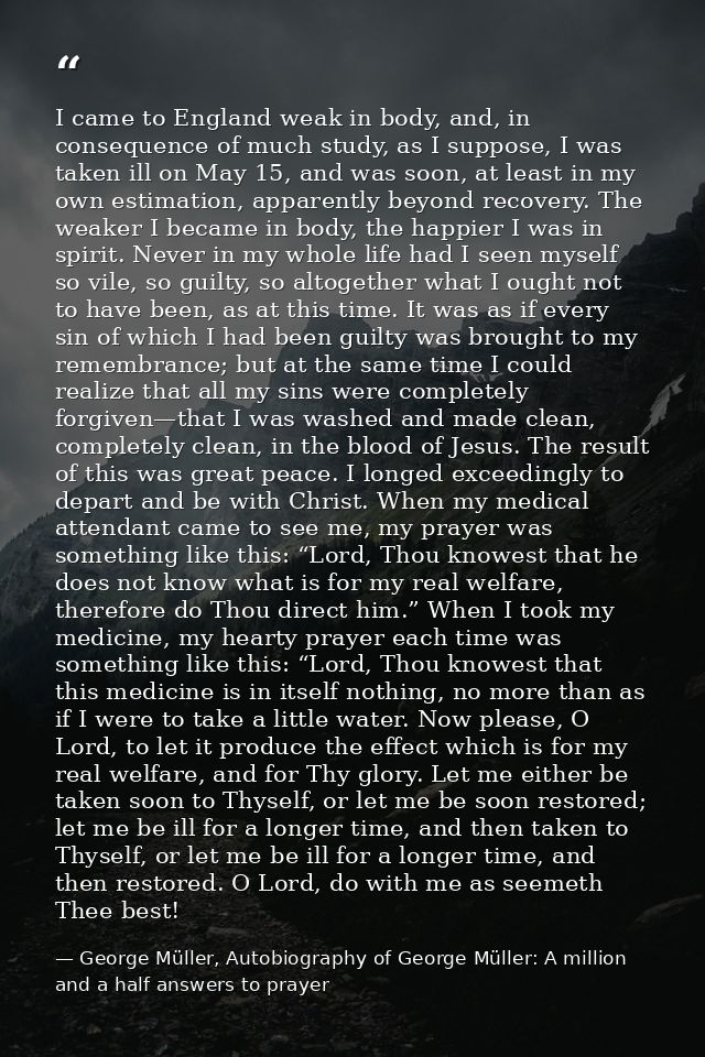 I came to England weak in body, and, in consequence of much study, as I suppose, I was taken ill on May 15, and was soon — George Müller, Autobiography of George Müller: A million and a half answers to prayer