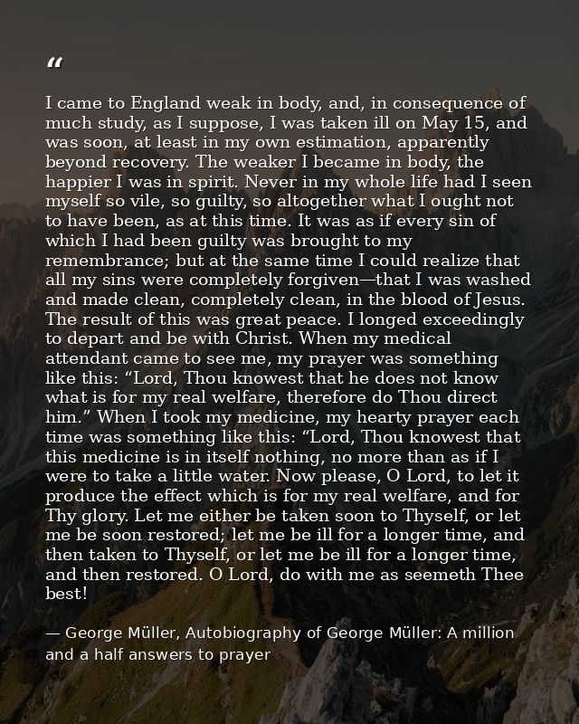 I came to England weak in body, and, in consequence of much study, as I suppose, I was taken ill on May 15, and was soon — George Müller, Autobiography of George Müller: A million and a half answers to prayer