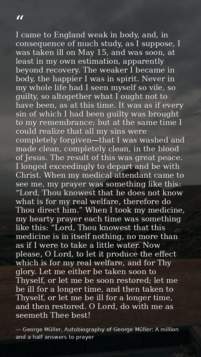I came to England weak in body, and, in consequence of much study, as I suppose, I was taken ill on May 15, and was soon — George Müller, Autobiography of George Müller: A million and a half answers to prayer