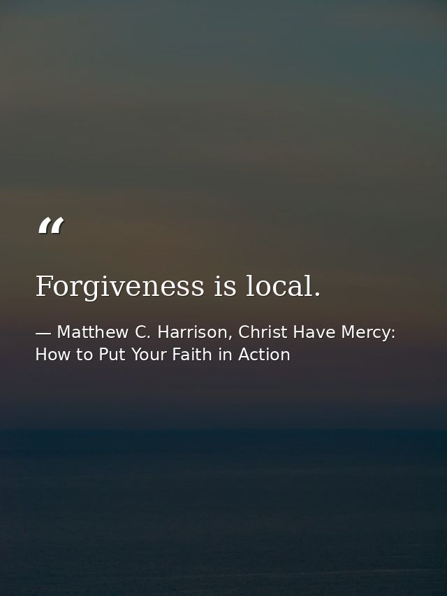 Forgiveness is local. — Matthew C. Harrison, Christ Have Mercy: How to Put Your Faith in Action