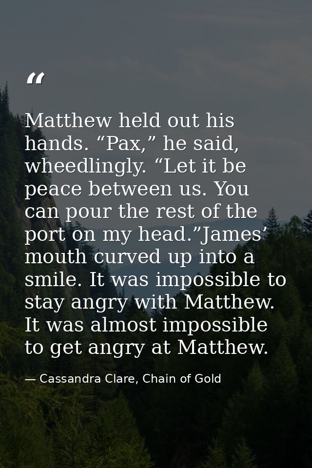Matthew held out his hands. “Pax,” he said, wheedlingly. “Let it be peace between us. You can pour the rest of the port  — Cassandra Clare, Chain of Gold