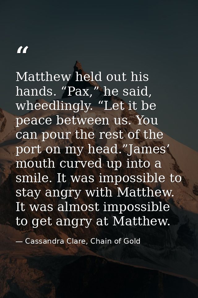 Matthew held out his hands. “Pax,” he said, wheedlingly. “Let it be peace between us. You can pour the rest of the port  — Cassandra Clare, Chain of Gold