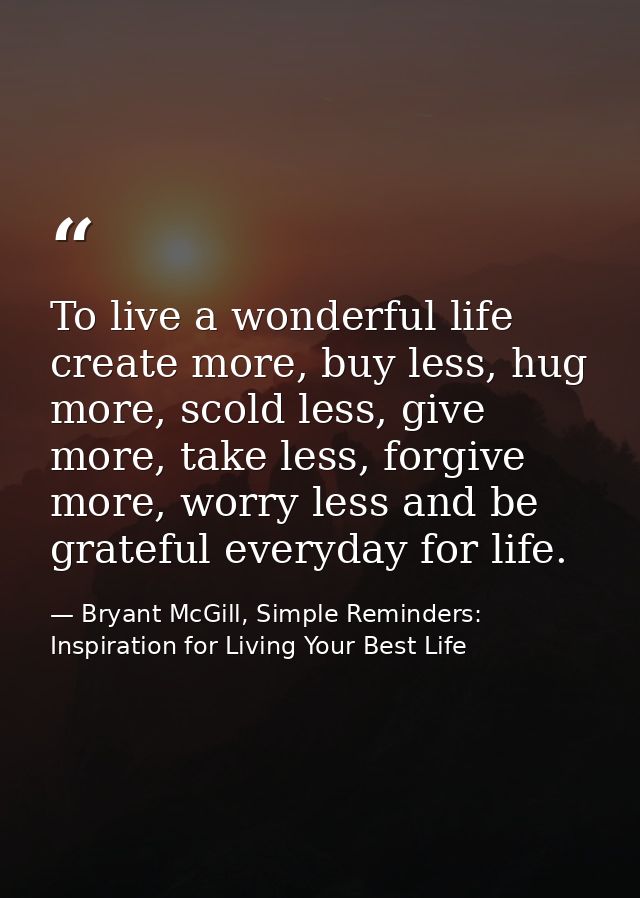 To live a wonderful life create more, buy less, hug more, scold less, give more, take less, forgive more, worry less and — Bryant McGill, Simple Reminders: Inspiration for Living Your Best Life