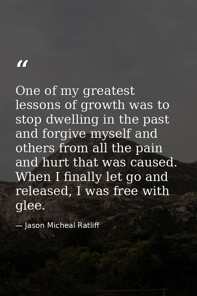 One of my greatest lessons of growth was to stop dwelling in the past and forgive myself and others from all the pain an — Jason Micheal Ratliff