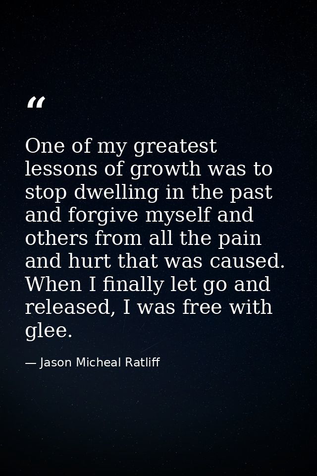 One of my greatest lessons of growth was to stop dwelling in the past and forgive myself and others from all the pain an — Jason Micheal Ratliff