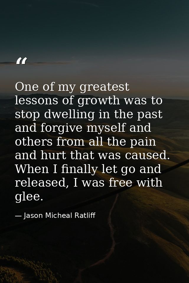 One of my greatest lessons of growth was to stop dwelling in the past and forgive myself and others from all the pain an — Jason Micheal Ratliff