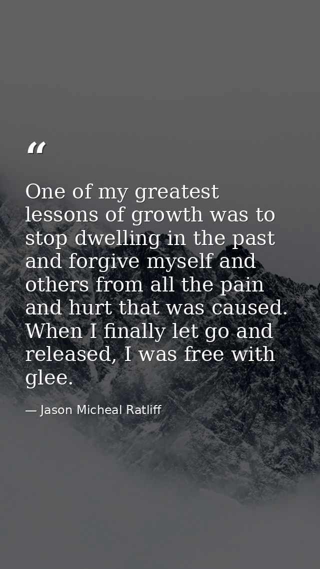 One of my greatest lessons of growth was to stop dwelling in the past and forgive myself and others from all the pain an — Jason Micheal Ratliff