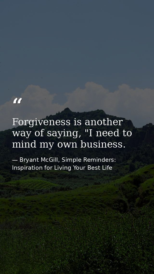 Forgiveness is another way of saying, "I need to mind my own business. — Bryant McGill, Simple Reminders: Inspiration for Living Your Best Life